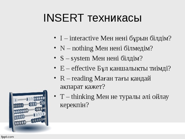 INSERT техникасы I – interactive Мен нені бұрын білдім? N – nothing Мен нені білмедім? S – system Мен нені білдім? E – effective Бұл қаншалықты тиімді? R – reading Маған тағы қандай ақпарат қажет? T – thinking Мен не туралы әлі ойлау керекпін? 