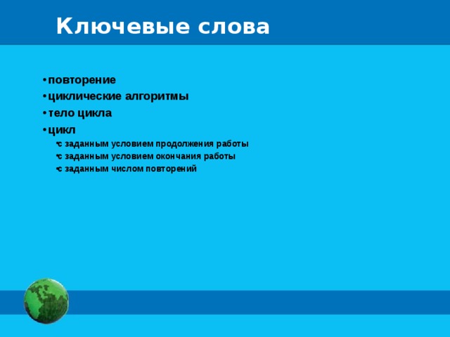 Ключевые слова  повторение  циклические алгоритмы  тело цикла  цикл с заданным условием продолжения работы с заданным условием окончания работы с заданным числом повторений с заданным условием продолжения работы с заданным условием окончания работы с заданным числом повторений  
