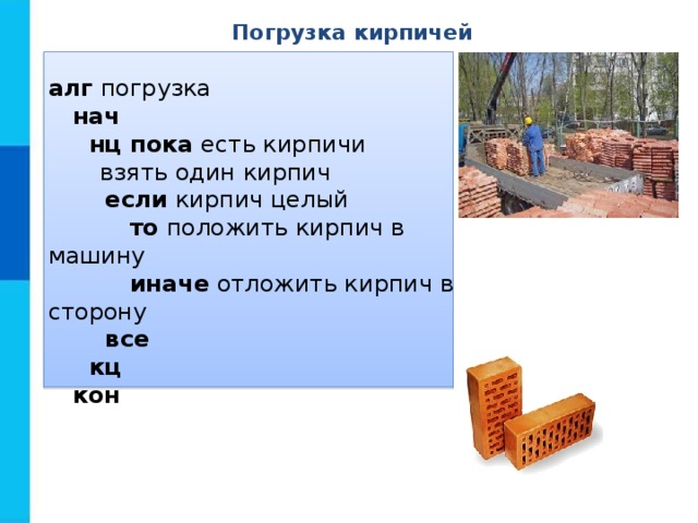 Погрузка кирпичей алг погрузка  нач  нц пока есть кирпичи  взять один кирпич  если кирпич целый  то положить кирпич в машину  иначе отложить кирпич в сторону  все  кц  кон 