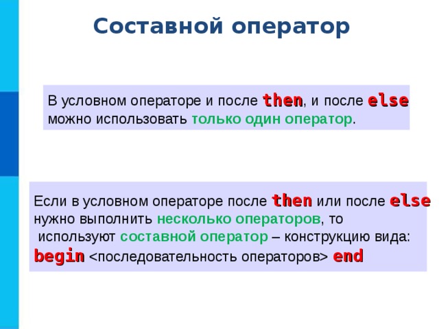 Составной оператор В условном операторе и после then , и после else  можно использовать только один оператор .  Если в условном операторе после then  или после else   нужно выполнить несколько операторов , то  используют составной оператор – конструкцию вида: begin    end 