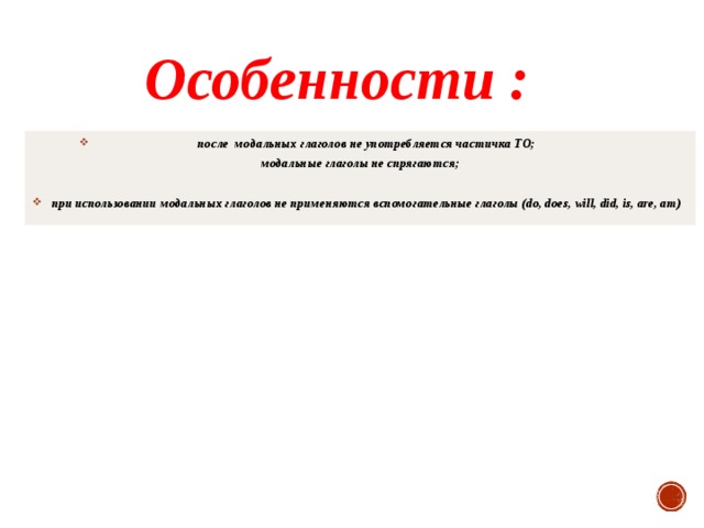 Особенности : после модальных глаголов не употребляется частичка TO ; модальные глаголы не спрягаются;  при использовании модальных глаголов не применяются вспомогательные глаголы ( do, does, will, did, is, are, am) 