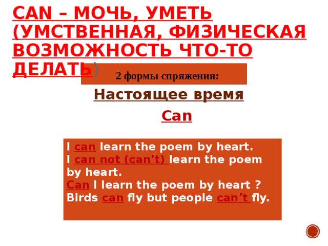 CAN – МОЧЬ, УМЕТЬ (УМСТВЕННАЯ , ФИЗИЧЕСКАЯ ВОЗМОЖНОСТЬ ЧТО-ТО ДЕЛАТЬ )  2 формы спряжения: Настоящее время  Can I can learn the poem by heart. I can not (can’t) learn the poem by heart. Can I learn the poem by heart ? Birds can fly but people can’t fly.  