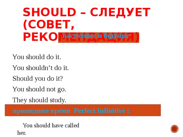 SHOULD – СЛЕДУЕТ  (СОВЕТ, РЕКОМЕНДАЦИЯ) настоящее и будущее You should do it. You shouldn’t do it. Should you do it? You should not go. They should study. прошедшее время Perfect Infinitive :  You should have called her. 