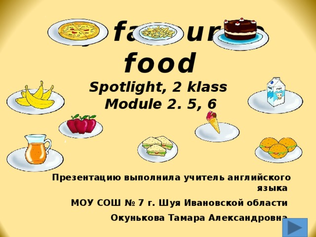 My favourite food  Spotlight, 2 klass  Module 2. 5, 6 Презентацию выполнила учитель английского языка МОУ СОШ № 7 г. Шуя Ивановской области Окунькова Тамара Александровна Презентацию выполнила учитель английского языка МОУ СОШ № 7 г. Шуя Ивановской области Окунькова Тамара Александровна  
