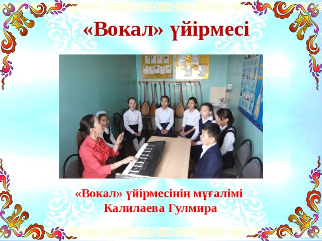«Вокал» үйірмесі    «Вокал» үйірмесінің мұғалімі Калилаева Гулмира 