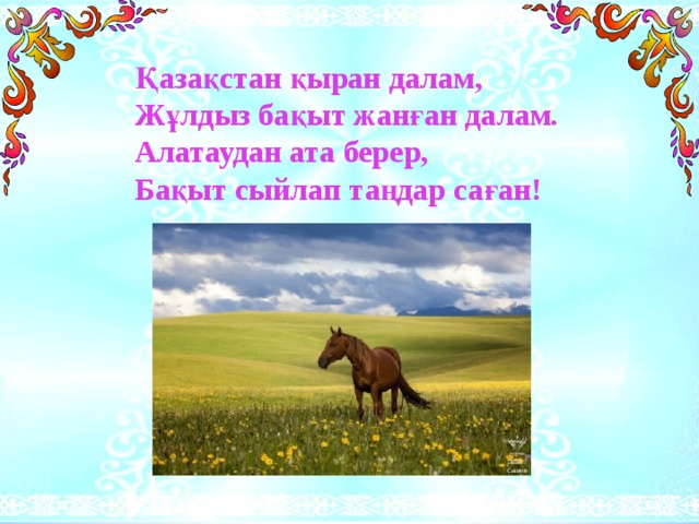 Қазақстан қыран далам, Жұлдыз бақыт жанған далам. Алатаудан ата берер, Бақыт сыйлап таңдар саған!    