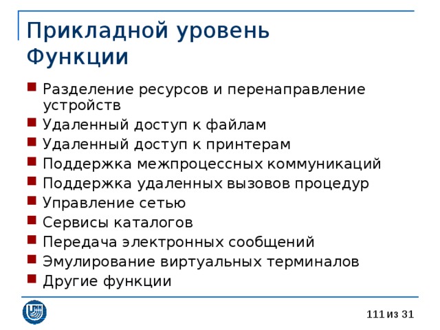 Прикладной уровень  Функции Разделение ресурсов и перенаправление устройств Удаленный доступ к файлам Удаленный доступ к принтерам Поддержка межпроцессных коммуникаций Поддержка удаленных вызовов процедур Управление сетью Сервисы каталогов Передача электронных сообщений Эмулирование виртуальных терминалов Другие функции 