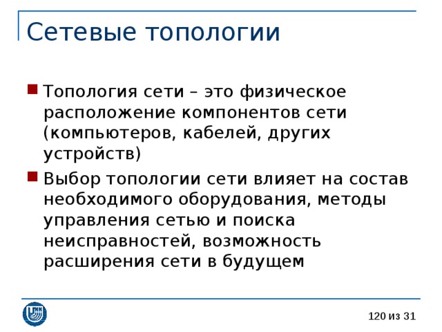 Топология сети – это физическое расположение компонентов сети (компьютеров, кабелей, других устройств) Выбор топологии сети влияет на состав необходимого оборудования, методы управления сетью и поиска неисправностей, возможность расширения сети в будущем 