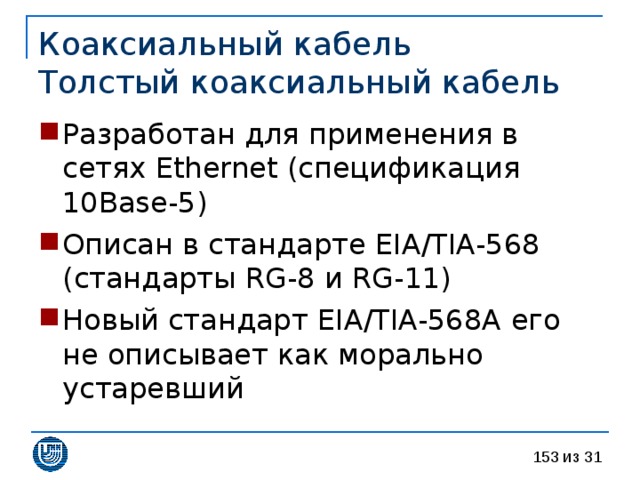 Коаксиальный кабель  Толстый коаксиальный кабель Разработан для применения в сетях Ethernet ( спецификация 10 Base - 5) Описан в стандарте EIA/TIA-568 ( стандарты RG-8 и RG-11) Новый стандарт EIA/TIA-568A его не описывает как морально устаревший 