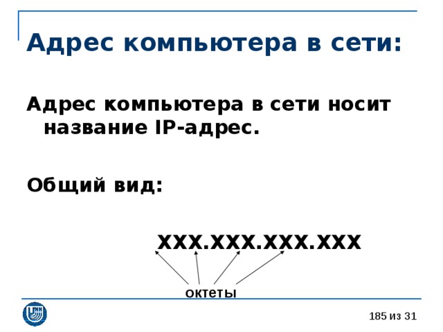 Адрес компьютера в сети: Адрес компьютера в сети носит название IP-адрес.  Общий вид:   ХХХ.ХХХ.ХХХ.ХХХ октеты  