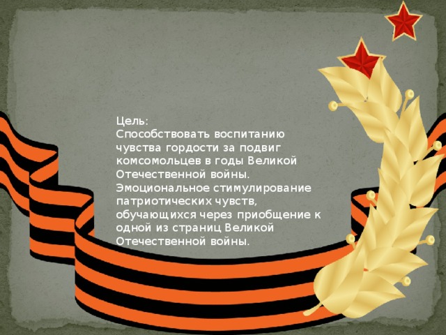 Цель: Способствовать воспитанию чувства гордости за подвиг комсомольцев в годы Великой Отечественной войны. Эмоциональное стимулирование патриотических чувств, обучающихся через приобщение к одной из страниц Великой Отечественной войны. 