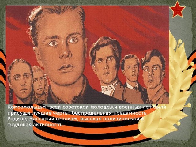 Комсомольцам, всей советской молодёжи военных лет были присущи лучшие черты: беспредельная преданность Родине, массовый героизм, высокая политическая и трудовая активность. 