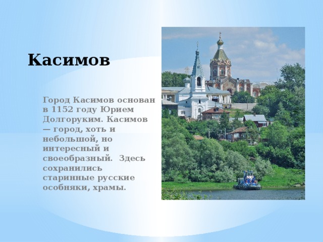 Касимов Город Касимов основан в 1152 году Юрием Долгоруким. Касимов — город, хоть и небольшой, но интересный и своеобразный. Здесь сохранились старинные русские особняки, храмы. 