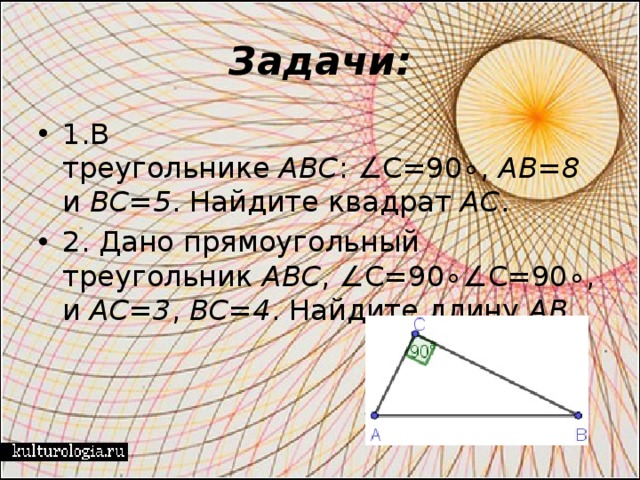 Задачи: 1.В треугольнике  ABC : ∠C=90∘,  AB=8  и  BC=5 . Найдите квадрат  AC . 2. Дано прямоугольный треугольник  ABC , ∠C=90∘∠C=90∘, и  AC=3 ,  BC=4 . Найдите длину  AB .   