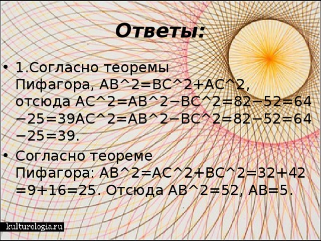 Ответы: 1.Согласно теоремы Пифагора, AB^2=BC^2+AC^2, отсюда AC^2=AB^2−BC^2=82−52=64−25=39AC^2=AB^2−BC^2=82−52=64−25=39. Согласно теореме Пифагора: AB^2=AC^2+BC^2=32+42=9+16=25. Отсюда AB^2=52, AB=5.   
