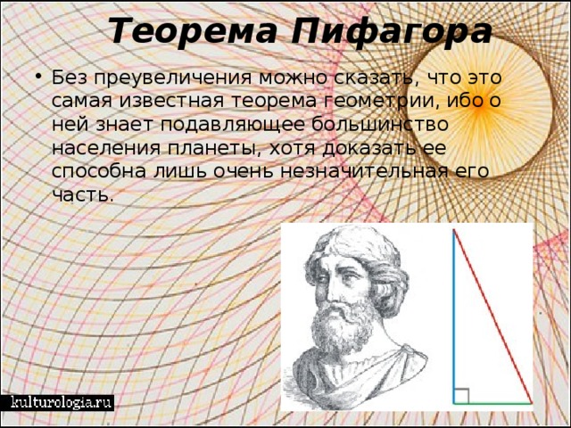  Теорема Пифагора Без преувеличения можно сказать, что это самая известная теорема геометрии, ибо о ней знает подавляющее большинство населения планеты, хотя доказать ее способна лишь очень незначительная его часть. 