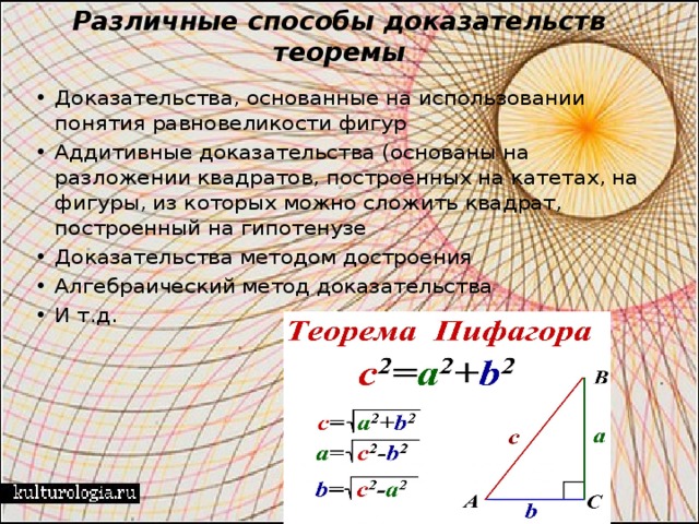 Различные способы доказательств теоремы Доказательства, основанные на использовании понятия равновеликости фигур Аддитивные доказательства (основаны на разложении квадратов, построенных на катетах, на фигуры, из которых можно сложить квадрат, построенный на гипотенузе Доказательства методом достроения Алгебраический метод доказательства И т.д. 