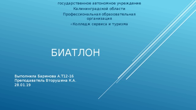 государственное автономное учреждение Калининградской области Профессиональная образовательная организация «Колледж сервиса и туризма Биатлон Выполнила Баринова А.Т12-16 Преподаватель Вторушина К.А. 28.01.19 