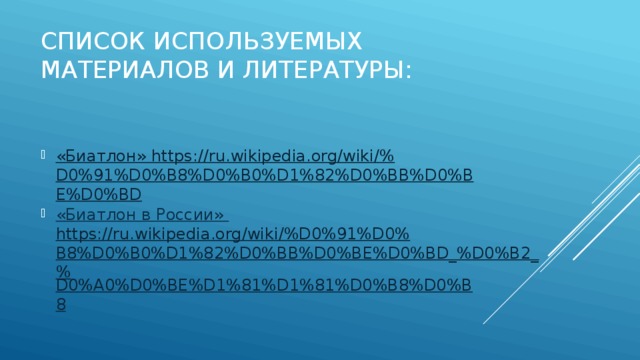 Список используемых материалов и литературы: «Биатлон» https ://ru.wikipedia.org/wiki/% D0%91%D0%B8%D0%B0%D1%82%D0%BB%D0%BE%D0%BD «Биатлон в России» https://ru.wikipedia.org/wiki/%D0%91%D0%B8%D0%B0%D1%82%D0%BB%D0%BE%D0%BD_%D0%B2_% D0%A0%D0%BE%D1%81%D1%81%D0%B8%D0%B8 