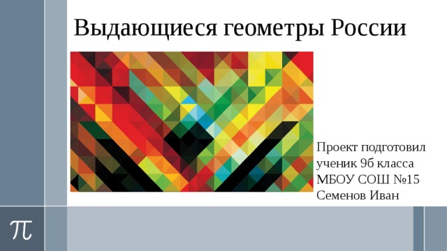 Выдающиеся геометры России Проект подготовил ученик 9б класса МБОУ СОШ №15 Семенов Иван  