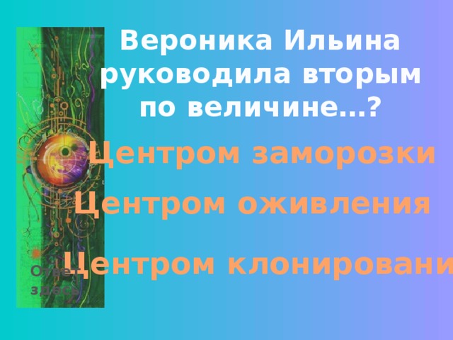 Вероника Ильина руководила вторым по величине…? Центром заморозки Центром оживления Центром клонирования Ответ здесь 