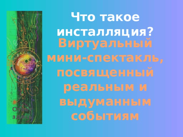 Что такое инсталляция? Виртуальный мини-спектакль, посвященный реальным и выдуманным событиям Ответ здесь 