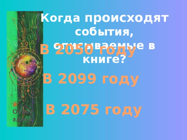 Когда происходят события, описываемые в книге? В 2050 году В 2099 году В 2075 году Ответ здесь 