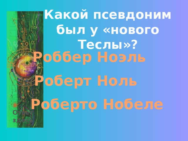 Какой псевдоним был у «нового Теслы»? Роббер Ноэль Роберт Ноль Роберто Нобеле Ответ здесь 