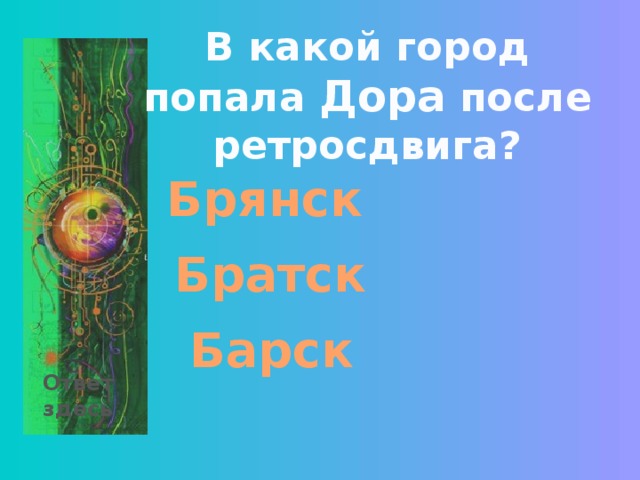 В какой город попала Дора после ретросдвига? Брянск Братск Барск Ответ здесь 