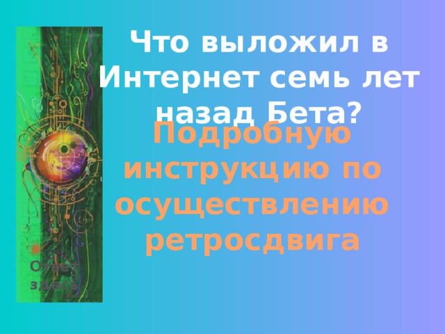 Что выложил в Интернет семь лет назад Бета? Подробную инструкцию по осуществлению ретросдвига Ответ здесь 