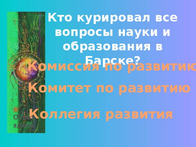Кто курировал все вопросы науки и образования в Барске? Комиссия по развитию Комитет по развитию Коллегия развития Ответ здесь 