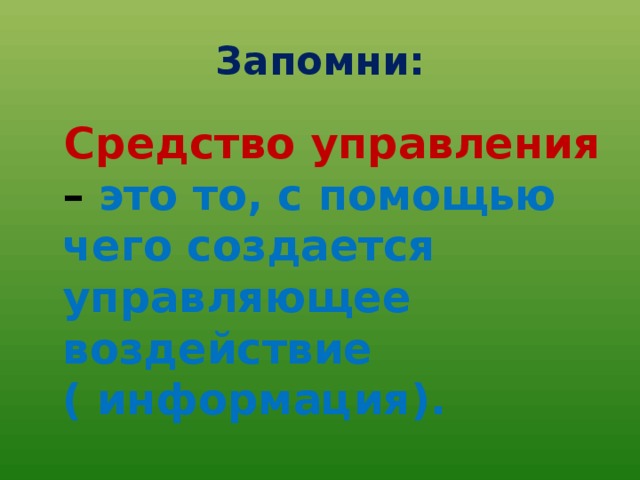 Запомни: Средство управления – это то, с помощью чего создается управляющее воздействие ( информация). 