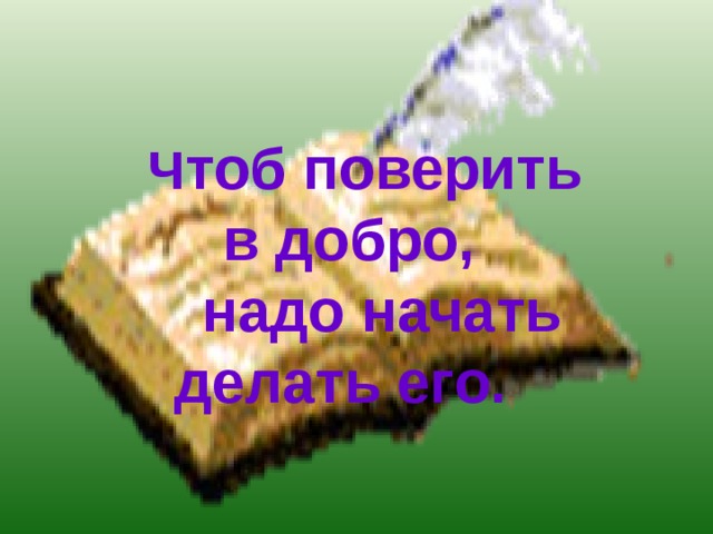   Ч тоб поверить в добро,  надо начать делать его. 