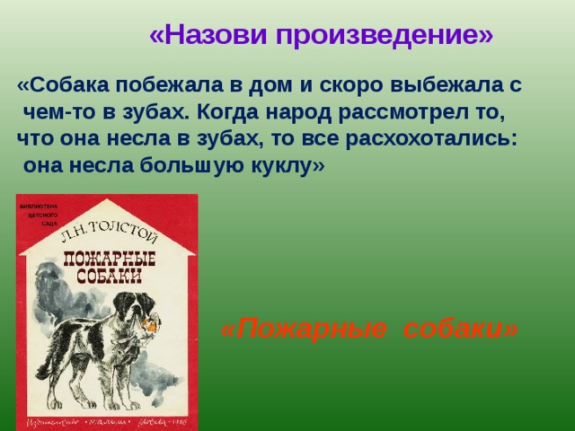 «Назови произведение» «Собака побежала в дом и скоро выбежала с  чем-то в зубах. Когда народ рассмотрел то, что она несла в зубах, то все расхохотались:  она несла большую куклу» «Пожарные собаки» 