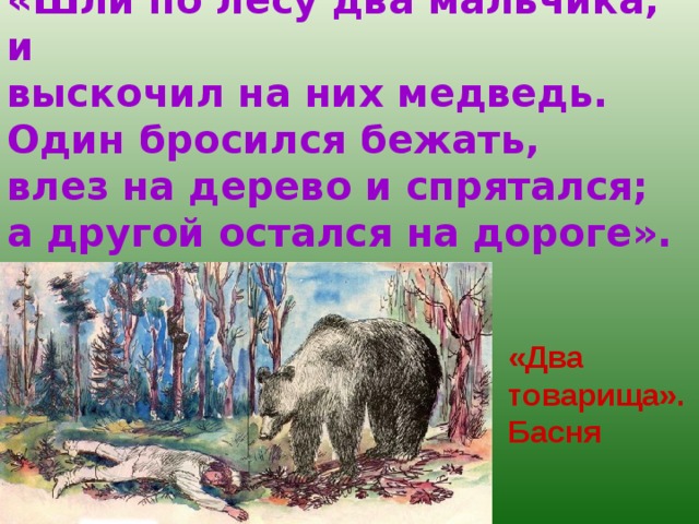 «Шли по лесу два мальчика, и выскочил на них медведь. Один бросился бежать, влез на дерево и спрятался; а другой остался на дороге».  «Два товарища». Басня 