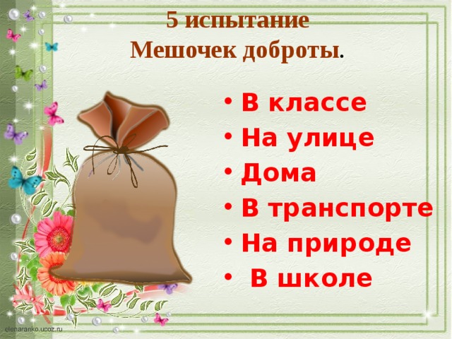 5 испытание  Мешочек доброты . В классе На улице Дома В транспорте На природе  В школе 