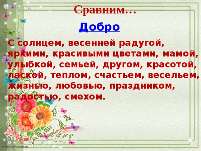 Сравним… Добро С солнцем, весенней радугой, яркими, красивыми цветами, мамой, улыбкой, семьей, другом, красотой, лаской, теплом, счастьем, весельем, жизнью, любовью, праздником, радостью, смехом. 