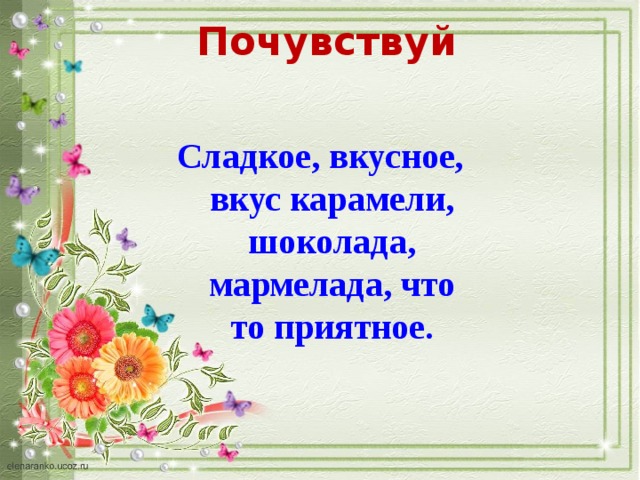 Почувствуй  Сладкое, вкусное, вкус карамели, шоколада, мармелада, что то приятное. 