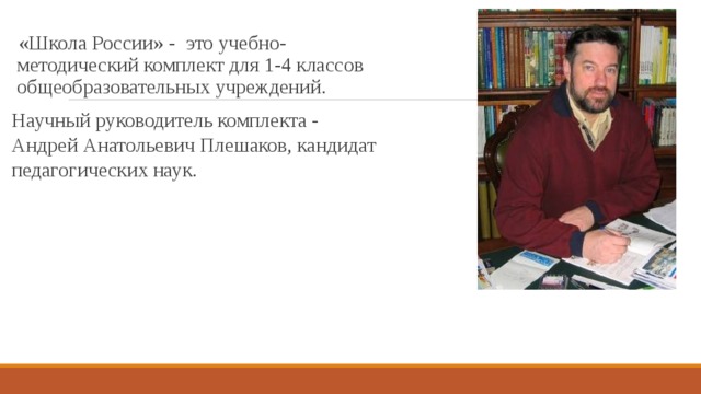 «Школа Росcии» - это учебно-методический комплект для 1-4 классов общеобразовательных учреждений. Научный руководитель комплекта - Андрей Анатольевич Плешаков, кандидат педагогических наук. 