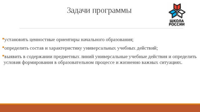 Задачи программы установить ценностные ориентиры начального образования; определить состав и характеристику универсальных учебных действий; выявить в содержании предметных линий универсальные учебные действия и определить условия формирования в образовательном процессе и жизненно важных ситуациях. 