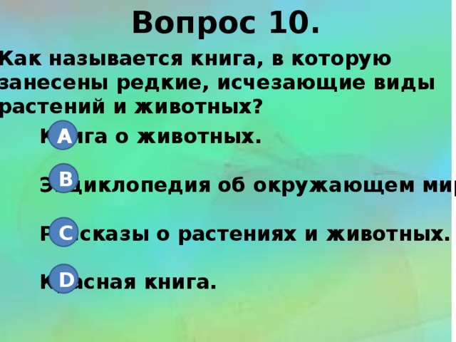 Вопрос 10. Как называется книга, в которую занесены редкие, исчезающие виды растений и животных? Книга о животных. A  Энциклопедия об окружающем мире.  Рассказы о растениях и животных.  Красная книга. B C D 