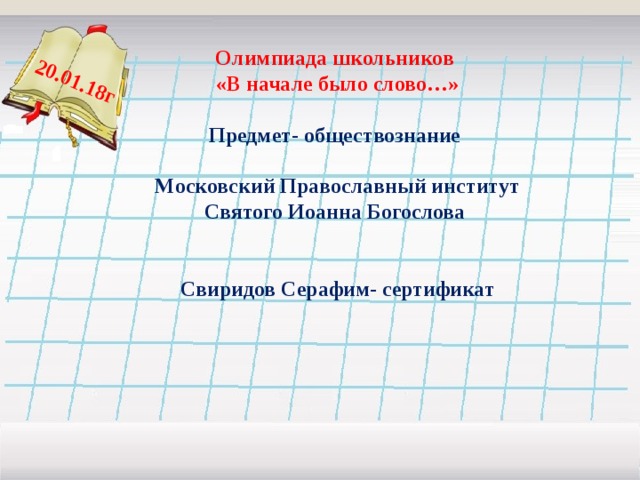 20.01.18г  Олимпиада школьников «В начале было слово…»  Предмет- обществознание  Московский Православный институт Святого Иоанна Богослова   Свиридов Серафим- сертификат    