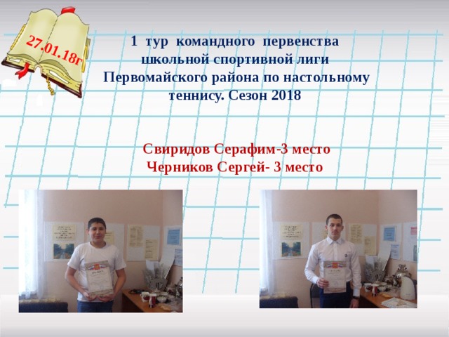 27.01.18г  1 тур командного первенства школьной спортивной лиги Первомайского района по настольному теннису. Сезон 2018   Свиридов Серафим-3 место Черников Сергей- 3 место   