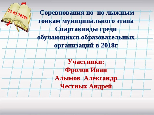  13.02.2018г  Соревнования по по лыжным гонкам муниципального этапа Спартакиады среди обучающихся образовательных организаций в 2018г Участники: Фролов Иван Алымов Александр Честных Андрей   