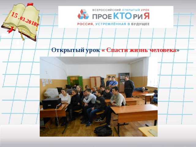 15 .03.2018 г    Открытый урок « Спасти жизнь человека »   