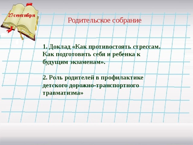 27сентября  Родительское собрание 1. Доклад «Как противостоять стрессам. Как подготовить себя и ребенка к будущим экзаменам».  2. Роль родителей в профилактике детского дорожно-транспортного травматизма»  
