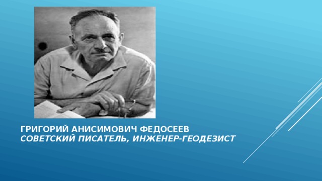 Григорий Анисимович Федосеев  советский писатель, инженер-геодезист   