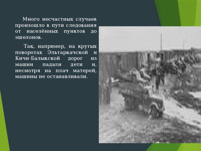  Много несчастных случаев произошло в пути следования от населённых пунктов до эшелонов.  Так, например, на крутых поворотах Эльтаркачской и Кичи-Балыкской дорог из машин падали дети и, несмотря на плач матерей, машины не останав­ливали. 