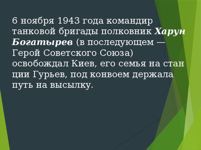 6 ноября 1943 года командир танковой бригады полковник Харун Богатырев (в последующем — Герой Советского Союза) освобождал Киев, его семья на стан­ции Гурьев, под конвоем держала путь на высылку. 