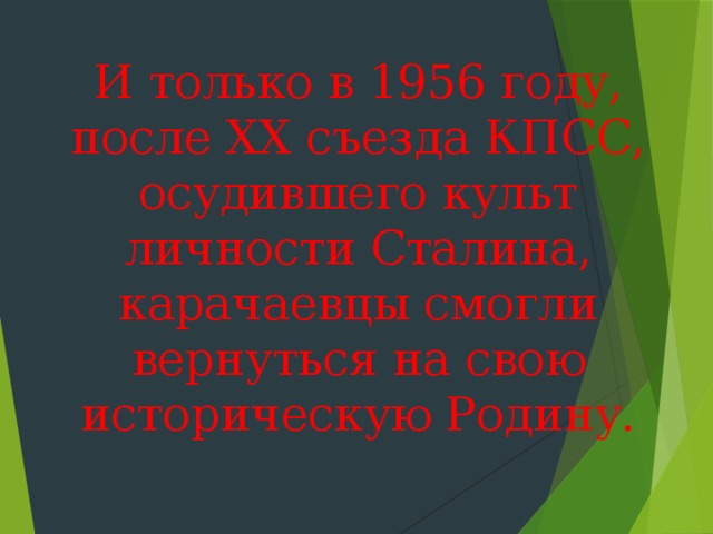 И только в 1956 году, после ХХ съезда КПСС, осудившего культ личности Сталина, карачаевцы смогли вернуться на свою историческую Родину.   